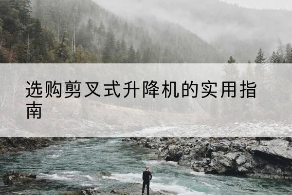 仁布剪叉式升降机怎么选-选购剪叉式升降机的实用指南