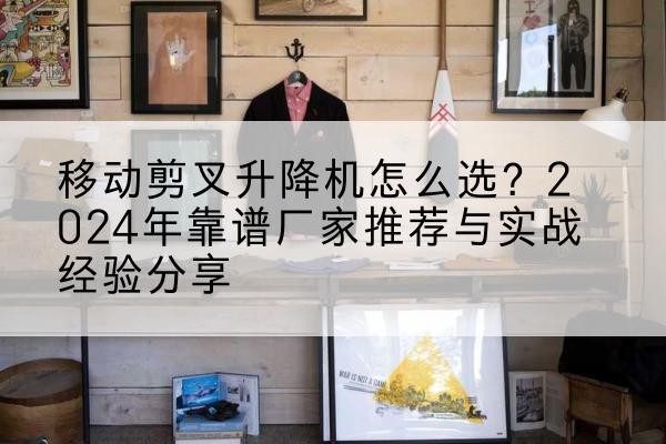 仁布升降平台厂家推荐-移动剪叉升降机怎么选？2024年靠谱厂家推荐与实战经验分享