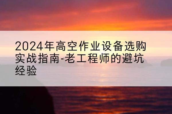 仁布高空作业升降机厂家推荐-2024年高空作业设备选购实战指南-老工程师的避坑经验