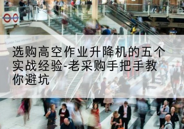 仁布高空作业升降机厂家-选购高空作业升降机的五个实战经验-老采购手把手教你避坑