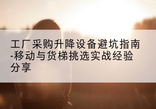 仁布移动式升降机怎么选-工厂采购升降设备避坑指南-移动与货梯挑选实战经验分享