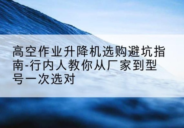 仁布升降平台厂家-高空作业升降机选购避坑指南-行内人教你从厂家到型号一次选对