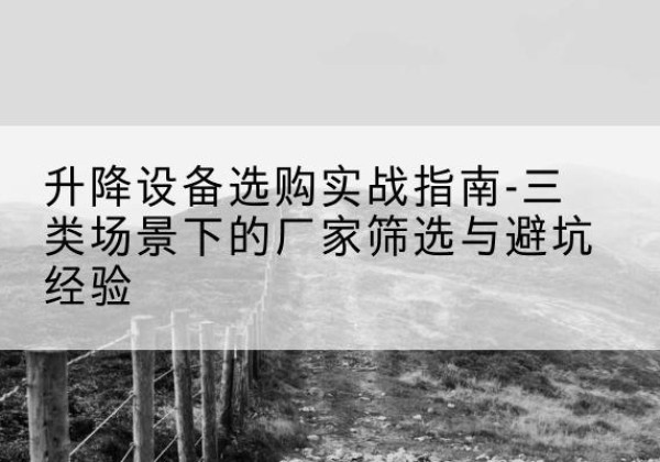 仁布移动式升降机厂家推荐-升降设备选购实战指南-三类场景下的厂家筛选与避坑经验