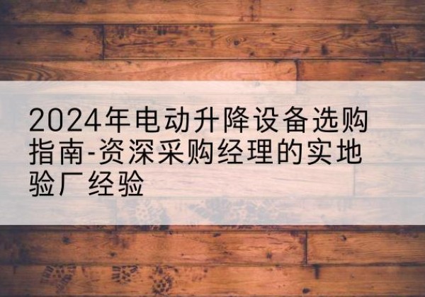 仁布电动剪叉升降平台厂家-2024年电动升降设备选购指南-资深采购经理的实地验厂经验