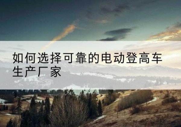 仁布电动登高车厂家-如何选择可靠的电动登高车生产厂家