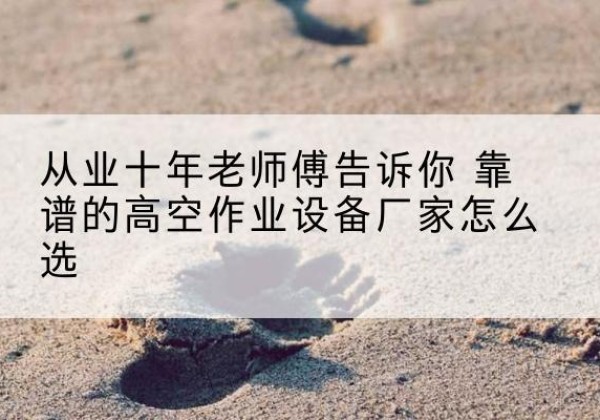 仁布高空作业升降机厂家推荐-从业十年老师傅告诉你 靠谱的高空作业设备厂家怎么选