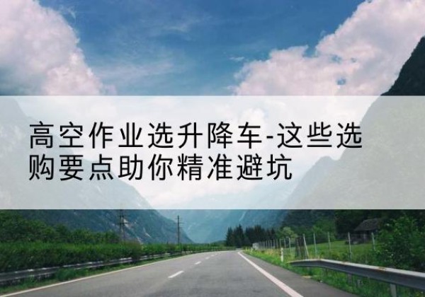仁布升降车厂家-高空作业选升降车-这些选购要点助你*避坑