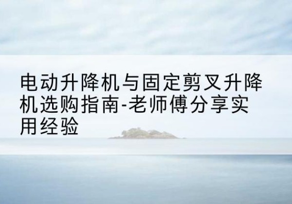 仁布电动升降机怎么选-电动升降机与固定剪叉升降机选购指南-老师傅分享实用经验