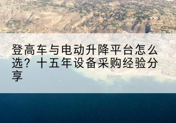 仁布登高车厂家厂家-登高车与电动升降平台怎么选？十五年设备采购经验分享