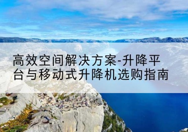 仁布升降平台厂家-*空间解决方案-升降平台与移动式升降机选购指南