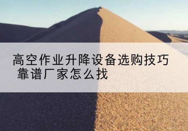 仁布电动升降平台厂家推荐-高空作业升降设备选购技巧 靠谱厂家怎么找