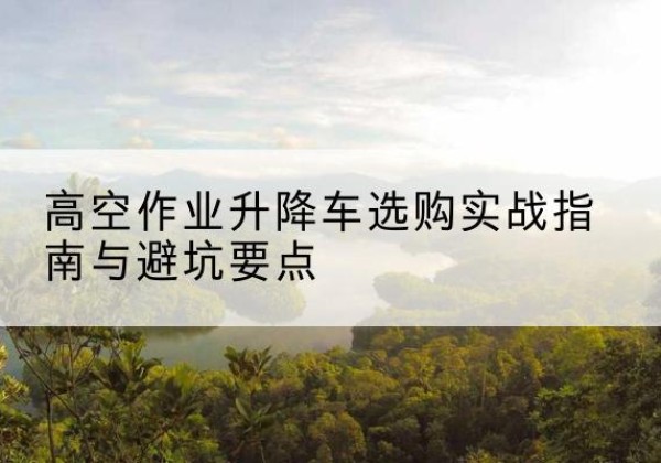 仁布升降车怎么选-高空作业升降车选购实战指南与避坑要点