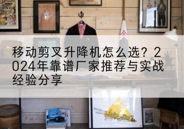 仁布升降平台厂家推荐-移动剪叉升降机怎么选？2024年靠谱厂家推荐与实战经验分享