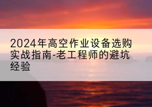 仁布高空作业升降机厂家推荐-2024年高空作业设备选购实战指南-老工程师的避坑经验
