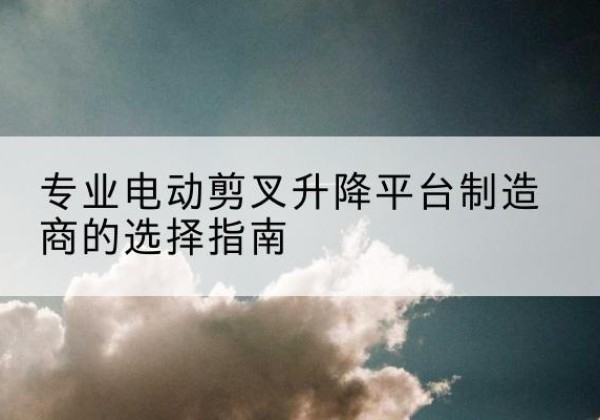 仁布电动剪叉升降平台厂家-专业电动剪叉升降平台制造商的选择指南