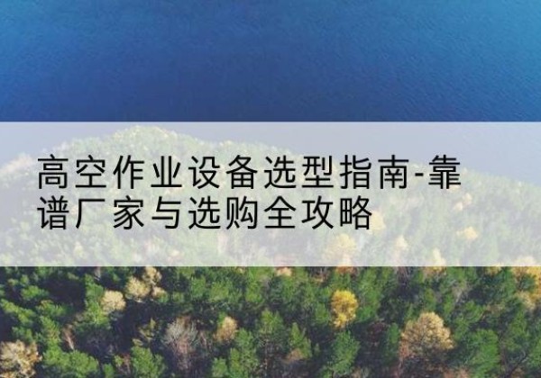 仁布升降车厂家-高空作业设备选型指南-靠谱厂家与选购全攻略