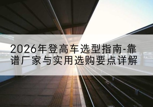 仁布登高车厂家推荐-2026年登高车选型指南-靠谱厂家与实用选购要点详解
