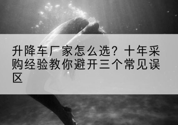 仁布升降车厂家-怎么选？十年采购经验教你避开三个常见误区
