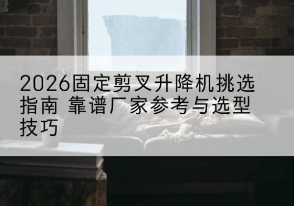 仁布固定剪叉升降机厂家推荐-2026固定剪叉升降机挑选指南 靠谱厂家参考与选型技巧