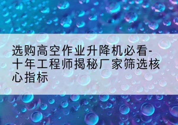 仁布高空作业升降机厂家推荐-选购高空作业升降机必看-十年工程师揭秘厂家筛选核心指标